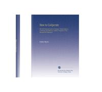 How to Coöperate: The Full Fruits of Labor to Producer, Honest Value to Consumer, Just Return to Capital, Prosperity to All. A Manual for Coöperators.
