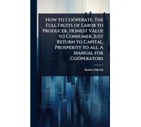 How to Coöperate. The Full Fruits of Labor to Producer, Honest Value to Consumer, Just Return to Capital, Prosperity to all. A Manual for Coöperators
