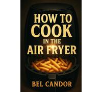 HOW TO COOK IN THE AIR FRYER: Tasty and Healthy Recipes for Everyone with 3 Simple Steps! (AIR FRYER FOR INTELLIGENT COOKERS)