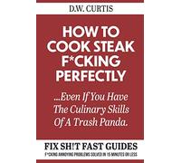 How To Cook Steak F*cking Perfectly ...Even If You Have The Culinary Skills Of A Trash Panda: F*cking Annoying Problems Solved In 15 Minutes Or Less (Fix Sh!t Fast Guides)