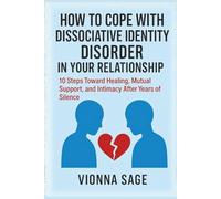 HOW TO COPE WITH DISSOCIATIVE IDENTITY DISORDER IN YOUR RELATIONSHIP: 10 Steps Toward Healing, Mutual Support, and Intimacy After Years of Silence