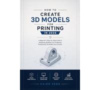 How to Create 3D Models for Printing in 2026: A Beginner’s Step-by-Step Guide to Designing, Building and Preparing Professional 3D Models from Scratch: 1 (The Complete 3D Printing Mastery Series)