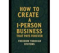 How to Create a 1-Person Business That Pays Forever: Freedom Through Systems