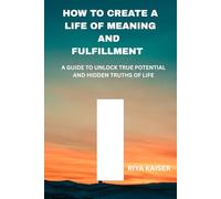 HOW TO CREATE A LIFE OF MEANING AND FULFILLMENT: A GUIDE TO UNLOCK TRUE POTENTIAL AND HIDDEN TRUTHS OF LIFE