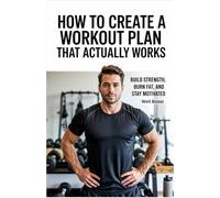 How to Create a Workout Plan that Actually Works: Build Strength, Super Fat, and Stay Motivated