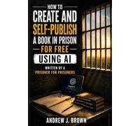 How to Create and Self-Publish a Book in Prison for Free Using AI: Written by a Prisoner for Prisoners