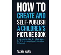 How to Create and Self Publish a Children’s Picture Book: A Complete Step-by-Step Guide for First-Time Authors From Idea to Launch