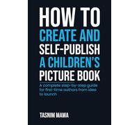 How to Create and Self Publish a Children’s Picture Book: A Complete Step-by-Step Guide for First-Time Authors From Idea to Launch