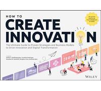 How to Create Innovation: The Ultimate Guide to Proven Strategies and Business Models to Drive Innovation and Digital Transformation