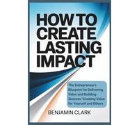 How to Create Lasting Impact: "The Entrepreneur’s Blueprint for Delivering Value and Building Success Creating Value for Yourself and Others"