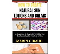 HOW TO CREATE NATURAL SUN LOTIONS AND BALMS: A Simple Step-By-Step Guide To Making Your Own Natural Sun Care Products At Home
