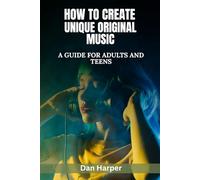 How To Create Unique Original Music: A Guide For Adults and Teens (Creativity, Words, Sound and Music)