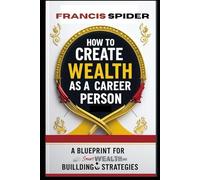 How to Create Wealth as a Career Person: A Blueprint for smart wealth-building strategies