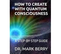 HOW TO CREATE WITH QUANTUM CONSCIOUSNESS: A STEP-BY-STEP GUIDE