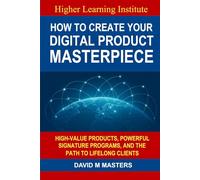 How to Create Your Digital Product Masterpiece: High-Value Products, Powerful Signature Programs, and the Path to Lifelong Clients
