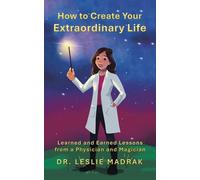 How to Create Your Extraordinary Life: Learned and Earned Lessons from a Physician and Magician