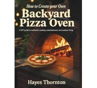 How to Create Your Own Backyard Pizza Oven: A DIY Guide to Authentic Cooking, Entertainment, and Outdoor Living