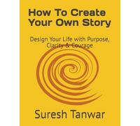 How To Create Your Own Story: Design Your Life with Purpose, Clarity & Courage
