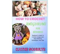 HOW TO CROCHET AMIGURUMI FOR NEWBIES: Beginner’s Guide To Crochet Amigurumi: Easy Patterns, Techniques, And Tips