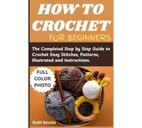 How To Crochet For Beginners Book: The Completed Step by Step Guide to Crochet Easy Stitches, Patterns, Illustrated and Instructions.