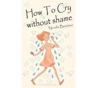 How to Cry Without Shame:: A Gentle Guide to Letting Go and Feeling Whole Again
