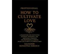 How to Cultivate Love: Professional Edition - A Framework for Cultivating Integrity, Resilience, and Emotional Strength for Professionals Seeking ... of Meaning Through the Seasons of Growth)