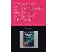 How to cure Chronic Diseases like diabetes, cancer and HIV/Aids: Empowering Your Body's Natural Ability to Heal and Thrive