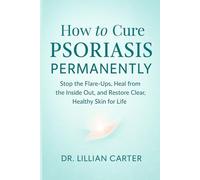 How to Cure Psoriasis Permanently: Stop the Flare-Ups, Heal from the Inside Out, and Restore Clear, Healthy Skin for Life