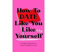 How To Date Like You Like Yourself: A Lovingly Savage Guide To Modern Dating For Women