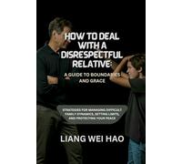 How to Deal with a Disrespectful Relative: A Guide to Boundaries and Grace: Strategies for Managing Difficult Family Dynamics, Setting Limits, and Protecting Your Peace
