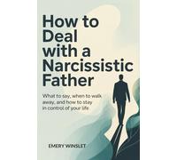 How to Deal with a Narcissistic Father: What to Say, When to Walk Away, and How to Stay in Control of Your Life