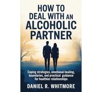 HOW TO DEAL WITH AN ALCOHOLIC PARTNER: Coping Strategies, Emotional Healing, Boundaries, and Practical Guidance for Healthier Relationships