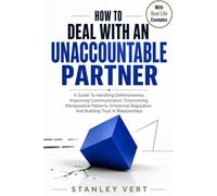 How To Deal With An Unaccountable Partner: A Guide To Handling Defensiveness, Improving Communication, Overcoming Manipulative Patterns, Emotional Regulation, And Building Trust In Relationships