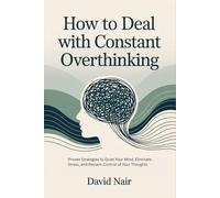 How to Deal with Constant Overthinking: Proven Strategies to Quiet Your Mind, Eliminate Stress, and Reclaim Control of Your Thoughts