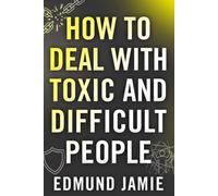 HOW TO DEAL WITH TOXIC AND DIFFICULT PEOPLE: Overcome Emotional Manipulation, Strengthen Self-Worth, and Build Unshakable Boundaries