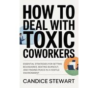 How to Deal with Toxic Coworkers: Essential Strategies for Setting Boundaries, Beating Burnout, and Finding Peace in a Hostile Environment
