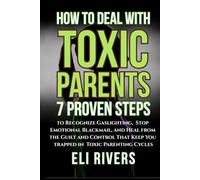 How to Deal with Toxic Parents: 7 Proven Steps to Recognize Gaslighting, Stop Emotional Blackmail, and Heal from the Guilt and Control That Keep You Trapped in Toxic Parenting Cycles