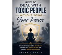 How to Deal With Toxic People Without Losing Your Peace: Simple Strategies to Set Boundaries, Protect Your Mental Health, and Handle Difficult Relationships
