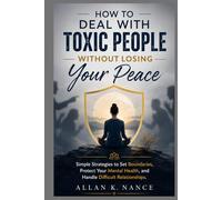 How to Deal With Toxic People Without Losing Your Peace: Simple Strategies to Set Boundaries, Protect Your Mental Health, and Handle Difficult Relationships