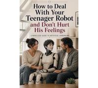 How to Deal With Your Teenager Robot and Don’t Hurt His Feelings: A Psychological Sci-Fi Novel About Artificial Intelligence, AI Consciousness, ... Technology (The Synthetic Family Series)