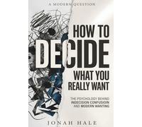 How to Decide What You Really Want: The Psychology Behind Indecision Confusion And Modern Wanting