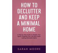 How to Declutter and Keep a Minimal Home: A Step-by-Step Guide to Simplify Your Space, Organize Your Life and Create Lasting Minimalist Habits ("How To" Series)