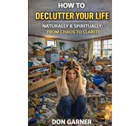 HOW TO DECLUTTER YOUR LIFE NATURALLY & SPIRITUALLY: FROM CHAOS TO CLARITY
