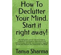How To Declutter Your Mind. Start it right away!: Psychologically proven tips and tricks to understand your situation scientifically and relieve ... and improve your productivity manifolds.