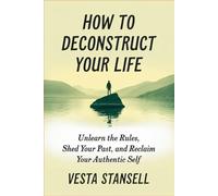 How to Deconstruct Your Life: Unlearn the Rules, Shed Your Past, and Reclaim You Authentic Self
