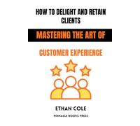 How to Delight and Retain Clients: Mastering the Art of Customer Experience