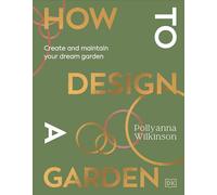 How to Design a Garden: Create and Maintain Your Dream Garden
