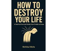 HOW TO DESTROY YOUR LIFE: A Satirical Survival Guide from Cradle to Grave