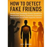 How to Detect Fake Friends: Identify Toxic Friendships, Protect Yourself From Manipulation, Develop Trustworthy Connections, And Surround Yourself ... Genuine People (Human Psychology Mastery)
