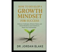How to Develop a Growth Mindset for Success: Embrace Challenges, Reframe Failure, and Unlock Resilience and Creativity to Reach Your Full Potential (Personal Mastery Series)